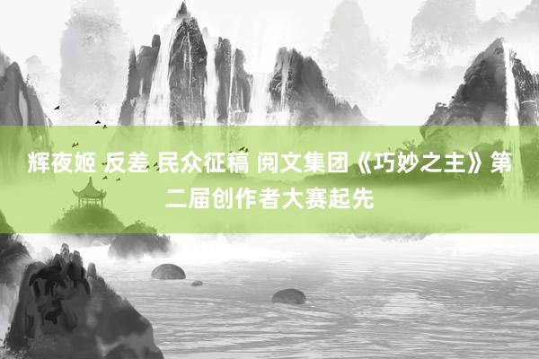 辉夜姬 反差 民众征稿 阅文集团《巧妙之主》第二届创作者大赛起先