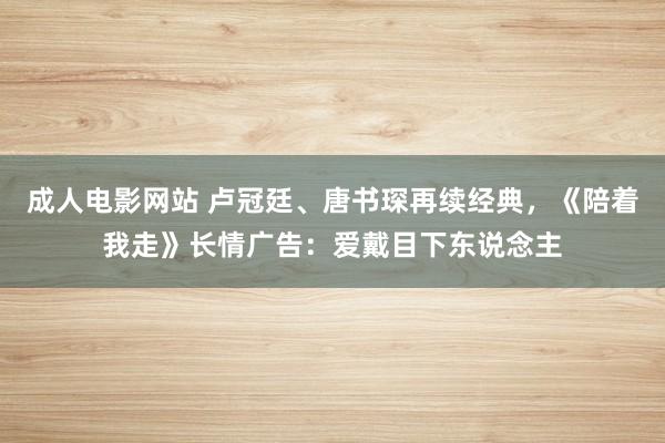 成人电影网站 卢冠廷、唐书琛再续经典，《陪着我走》长情广告：爱戴目下东说念主