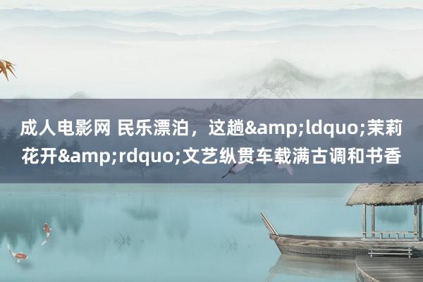 成人电影网 民乐漂泊，这趟&ldquo;茉莉花开&rdquo;文艺纵贯车载满古调和书香