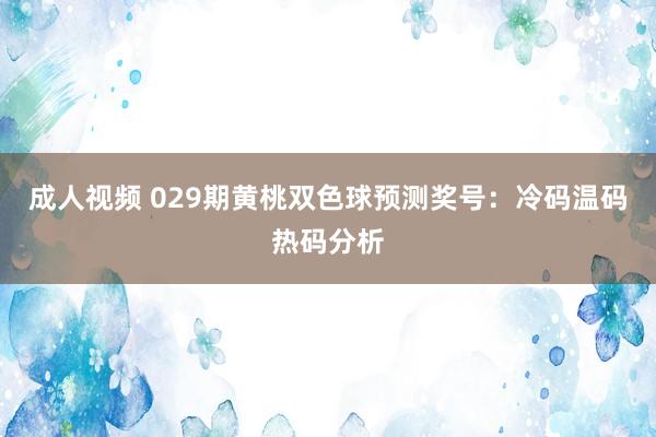 成人视频 029期黄桃双色球预测奖号：冷码温码热码分析