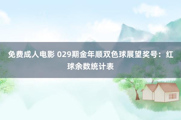 免费成人电影 029期金年顺双色球展望奖号：红球余数统计表