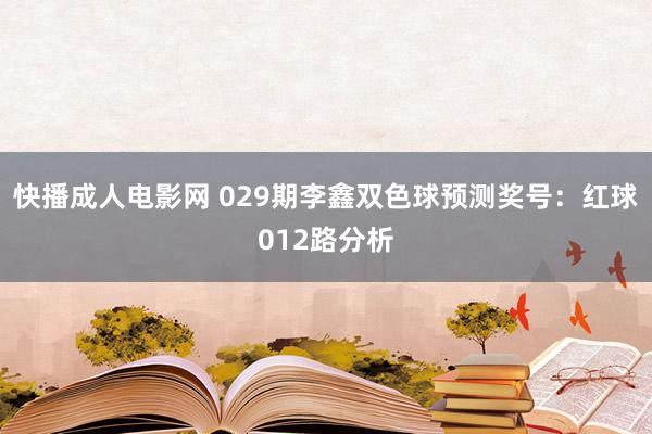 快播成人电影网 029期李鑫双色球预测奖号：红球012路分析