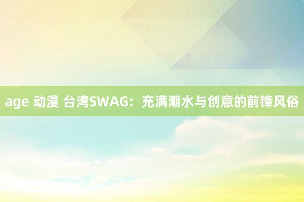 age 动漫 台湾SWAG：充满潮水与创意的前锋风俗
