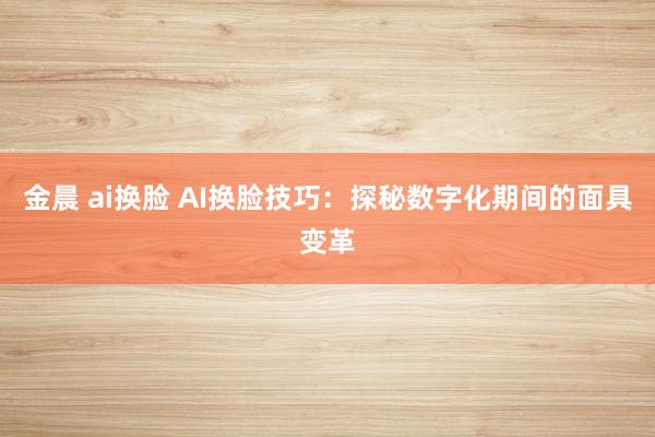 金晨 ai换脸 AI换脸技巧：探秘数字化期间的面具变革