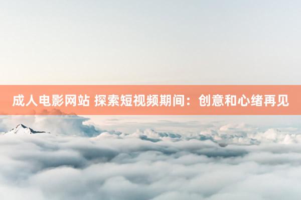 成人电影网站 探索短视频期间：创意和心绪再见