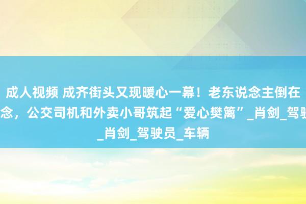 成人视频 成齐街头又现暖心一幕！老东说念主倒在公交车说念，公交司机和外卖小哥筑起“爱心樊篱”_肖剑_驾驶员_车辆