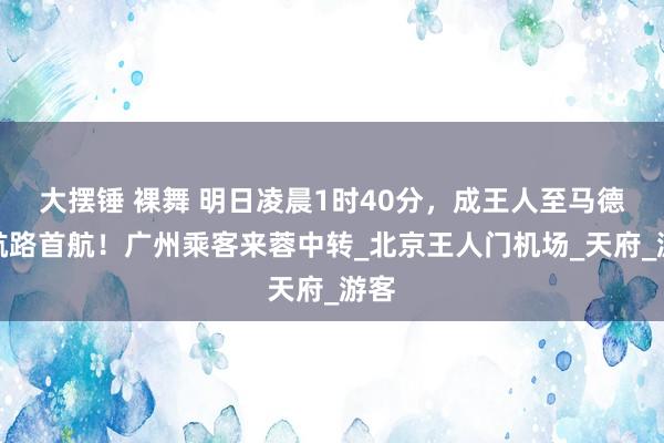 大摆锤 裸舞 明日凌晨1时40分，成王人至马德里航路首航！广州乘客来蓉中转_北京王人门机场_天府_游客