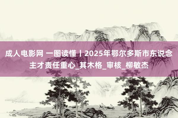 成人电影网 一图读懂丨2025年鄂尔多斯市东说念主才责任重心_其木格_审核_柳敏杰