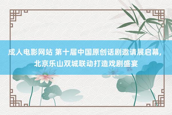 成人电影网站 第十届中国原创话剧邀请展启幕, 北京乐山双城联动打造戏剧盛宴