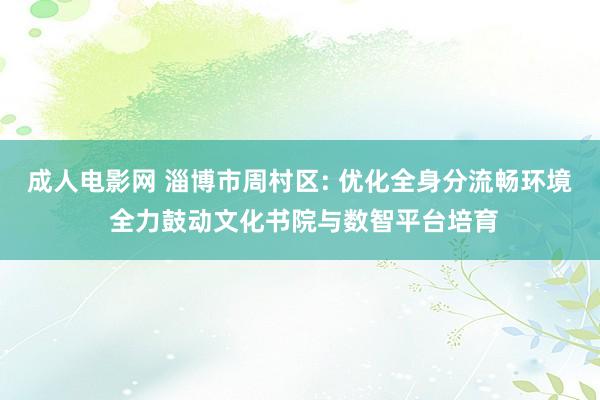 成人电影网 淄博市周村区: 优化全身分流畅环境 全力鼓动文化书院与数智平台培育