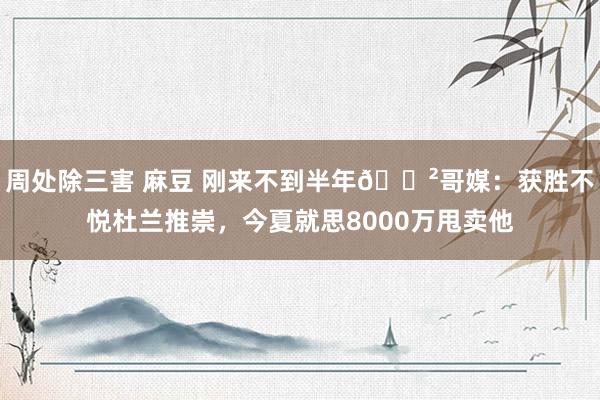 周处除三害 麻豆 刚来不到半年😲哥媒：获胜不悦杜兰推崇，今夏就思8000万甩卖他