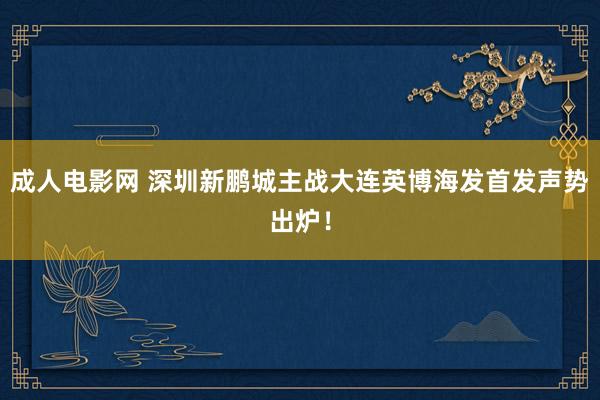 成人电影网 深圳新鹏城主战大连英博海发首发声势出炉！