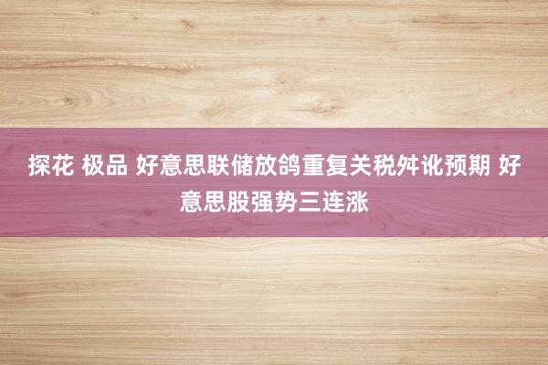 探花 极品 好意思联储放鸽重复关税舛讹预期 好意思股强势三连涨