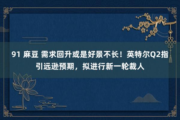 91 麻豆 需求回升或是好景不长！英特尔Q2指引远逊预期，拟进行新一轮裁人