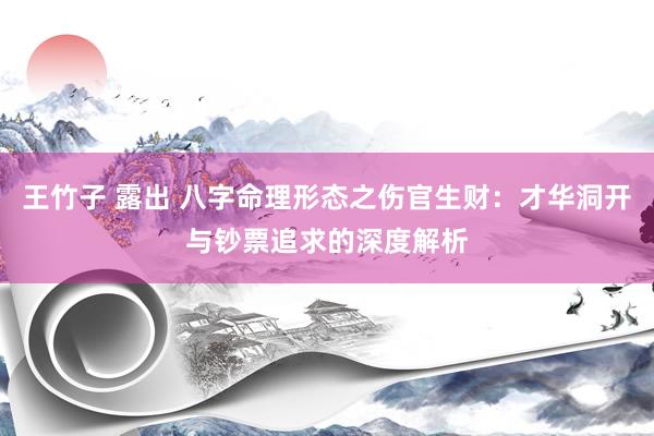 王竹子 露出 八字命理形态之伤官生财：才华洞开与钞票追求的深度解析