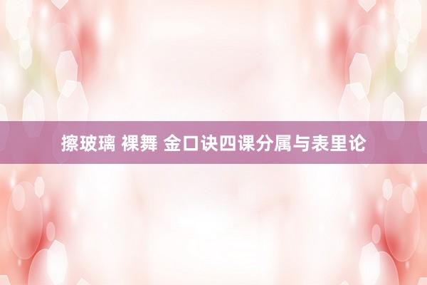 擦玻璃 裸舞 金口诀四课分属与表里论